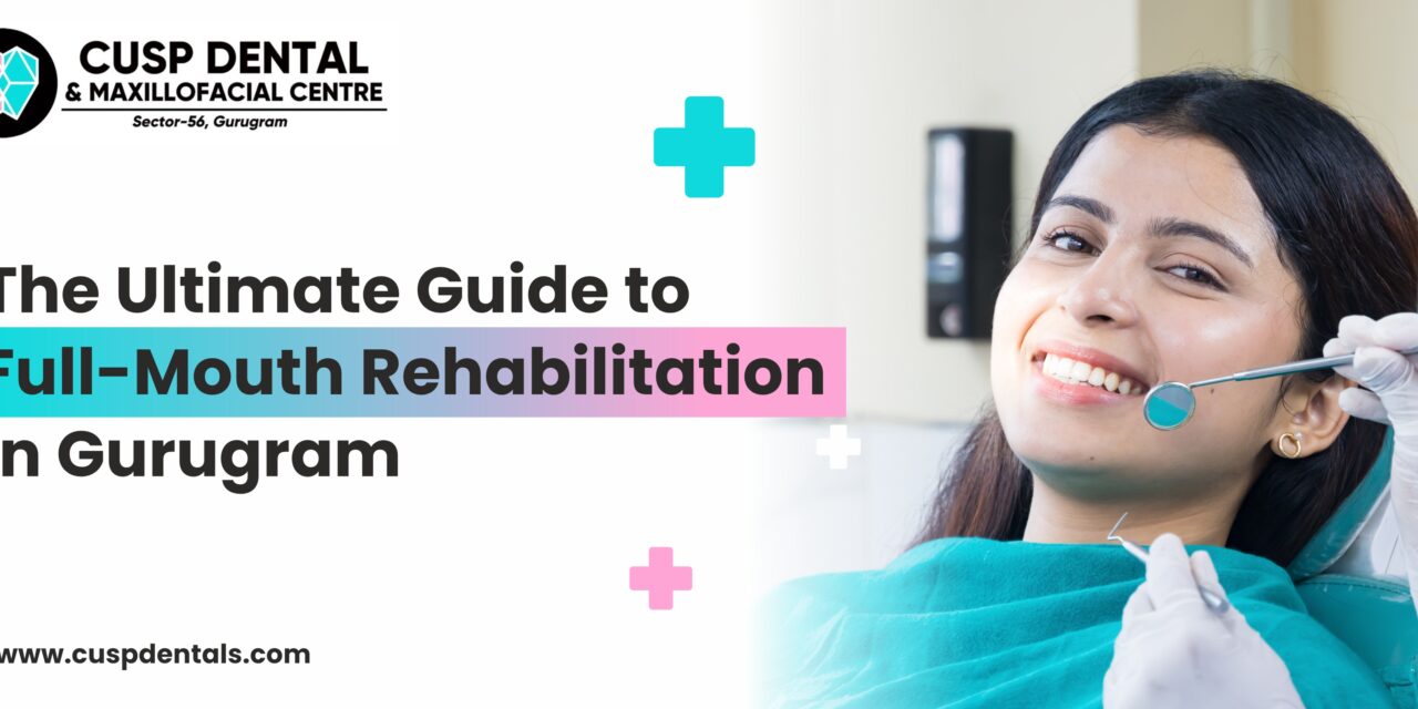 The Ultimate Guide to Full-Mouth Rehabilitation in Gurugram
